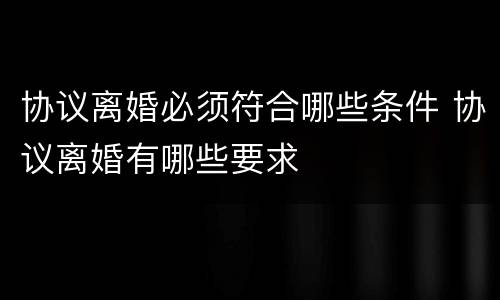 协议离婚必须符合哪些条件 协议离婚有哪些要求