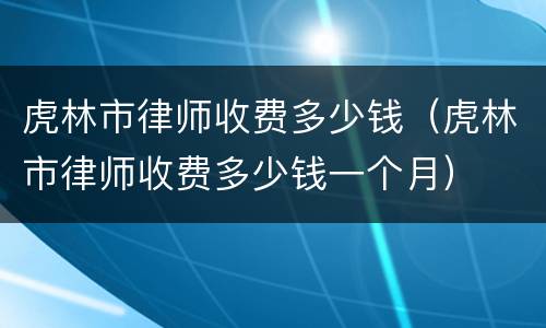 虎林市律师收费多少钱（虎林市律师收费多少钱一个月）