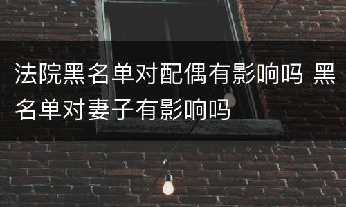 法院黑名单对配偶有影响吗 黑名单对妻子有影响吗