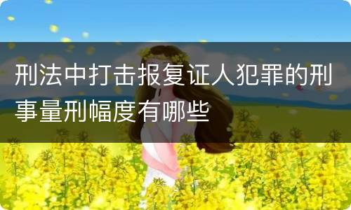 刑法中打击报复证人犯罪的刑事量刑幅度有哪些