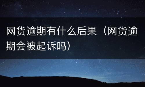 网货逾期有什么后果（网货逾期会被起诉吗）