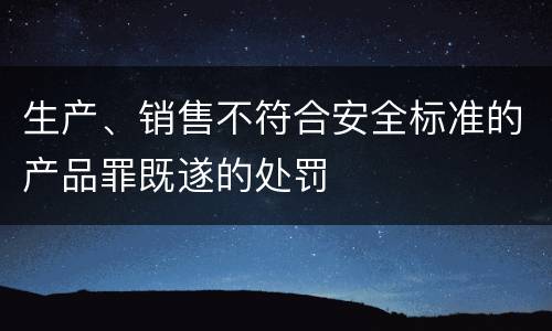 生产、销售不符合安全标准的产品罪既遂的处罚