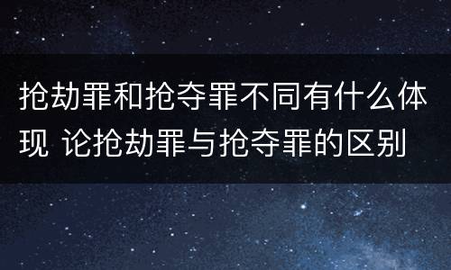 抢劫罪和抢夺罪不同有什么体现 论抢劫罪与抢夺罪的区别