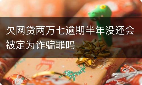 欠网贷两万七逾期半年没还会被定为诈骗罪吗