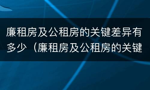 廉租房及公租房的关键差异有多少（廉租房及公租房的关键差异有多少种）