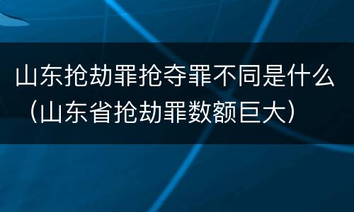 山东抢劫罪抢夺罪不同是什么（山东省抢劫罪数额巨大）