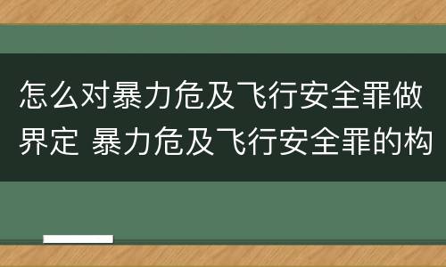 怎么对暴力危及飞行安全罪做界定 暴力危及飞行安全罪的构成要件