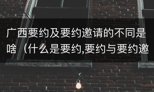 广西要约及要约邀请的不同是啥（什么是要约,要约与要约邀请有什么区别）