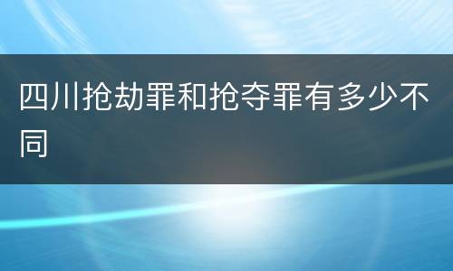 四川抢劫罪和抢夺罪有多少不同