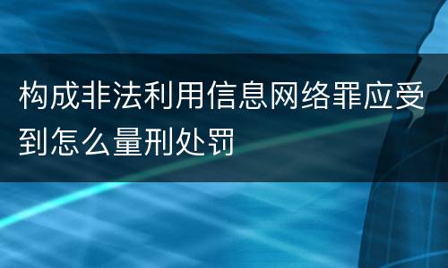 构成非法利用信息网络罪应受到怎么量刑处罚