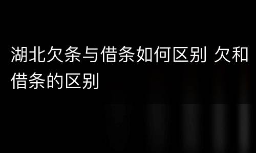 湖北欠条与借条如何区别 欠和借条的区别