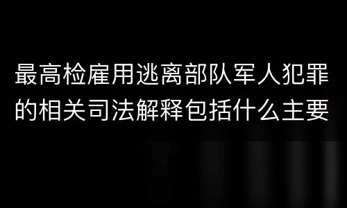 最高检雇用逃离部队军人犯罪的相关司法解释包括什么主要规定