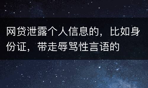 网贷泄露个人信息的，比如身份证，带走辱骂性言语的