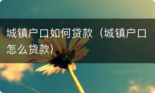 城镇户口如何贷款（城镇户口怎么贷款）