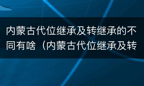 内蒙古代位继承及转继承的不同有啥（内蒙古代位继承及转继承的不同有啥差异）