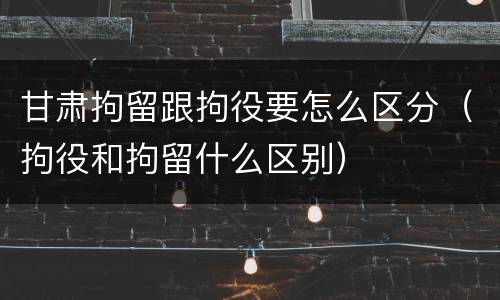 甘肃拘留跟拘役要怎么区分（拘役和拘留什么区别）