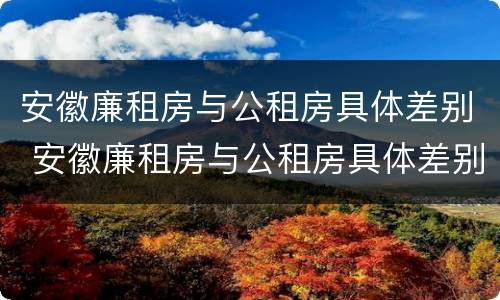 安徽廉租房与公租房具体差别 安徽廉租房与公租房具体差别是什么
