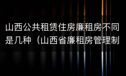 山西公共租赁住房廉租房不同是几种（山西省廉租房管理制度）