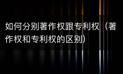 如何分别著作权跟专利权（著作权和专利权的区别）