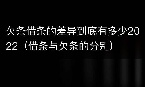 欠条借条的差异到底有多少2022（借条与欠条的分别）