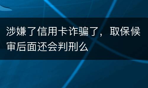 涉嫌了信用卡诈骗了，取保候审后面还会判刑么