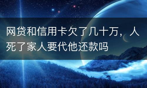 网贷和信用卡欠了几十万，人死了家人要代他还款吗