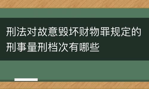 刑法对故意毁坏财物罪规定的刑事量刑档次有哪些