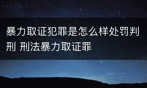 暴力取证犯罪是怎么样处罚判刑 刑法暴力取证罪