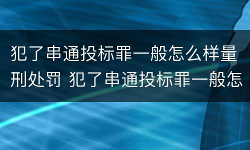 犯了串通投标罪一般怎么样量刑处罚 犯了串通投标罪一般怎么样量刑处罚