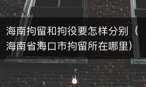 海南拘留和拘役要怎样分别（海南省海口市拘留所在哪里）