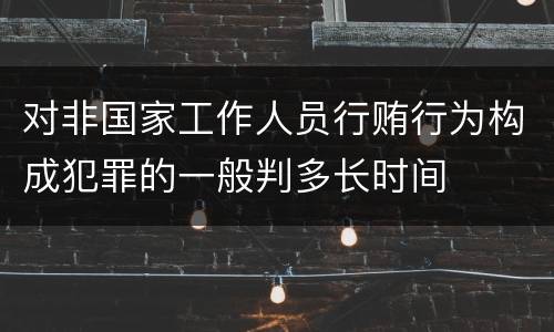 对非国家工作人员行贿行为构成犯罪的一般判多长时间