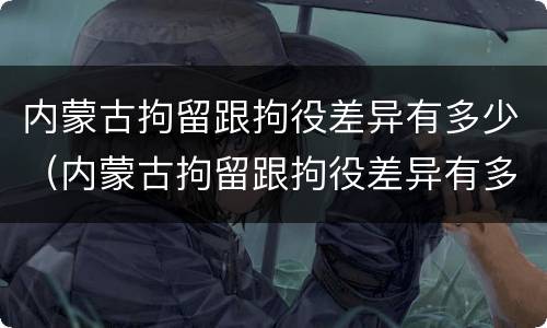 内蒙古拘留跟拘役差异有多少（内蒙古拘留跟拘役差异有多少天）