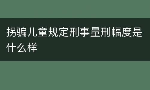 拐骗儿童规定刑事量刑幅度是什么样