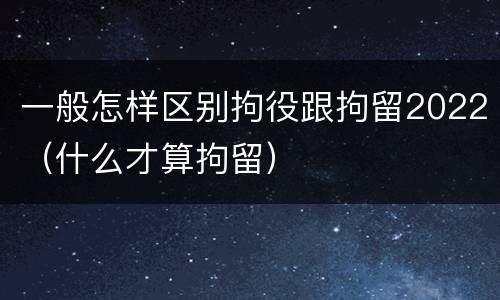 一般怎样区别拘役跟拘留2022（什么才算拘留）