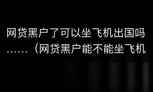 网贷黑户了可以坐飞机出国吗……（网贷黑户能不能坐飞机）