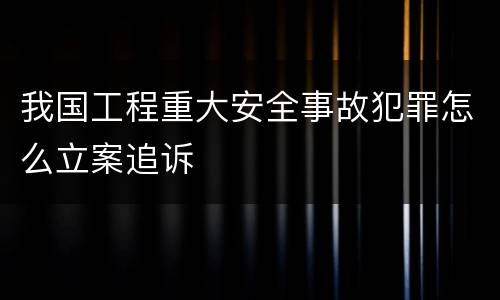 我国工程重大安全事故犯罪怎么立案追诉