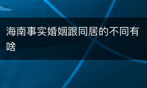 海南事实婚姻跟同居的不同有啥