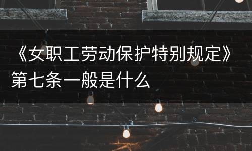 《女职工劳动保护特别规定》第七条一般是什么