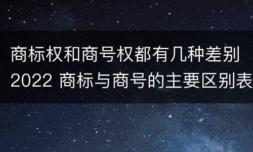 商标权和商号权都有几种差别2022 商标与商号的主要区别表现