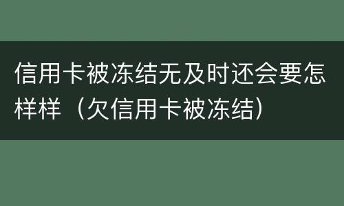 信用卡被冻结无及时还会要怎样样（欠信用卡被冻结）