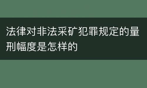 法律对非法采矿犯罪规定的量刑幅度是怎样的