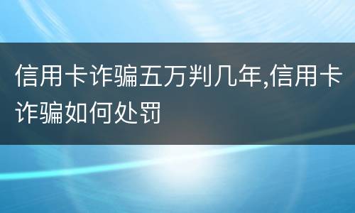 信用卡诈骗五万判几年,信用卡诈骗如何处罚