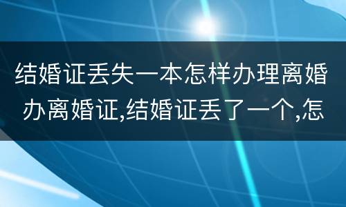 结婚证丢失一本怎样办理离婚 办离婚证,结婚证丢了一个,怎么办
