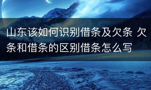 山东该如何识别借条及欠条 欠条和借条的区别借条怎么写