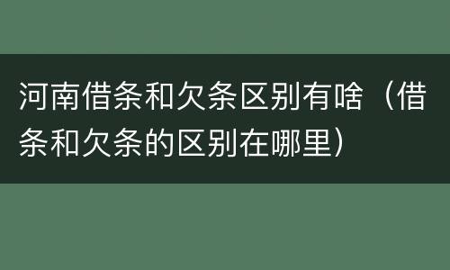 河南借条和欠条区别有啥（借条和欠条的区别在哪里）
