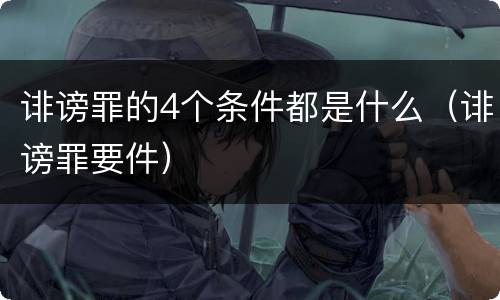 诽谤罪的4个条件都是什么（诽谤罪要件）