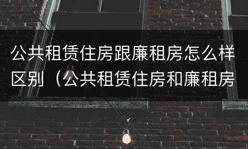 公共租赁住房跟廉租房怎么样区别（公共租赁住房和廉租房的区别）
