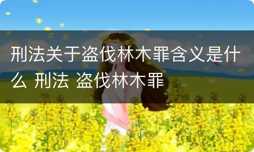 刑法关于盗伐林木罪含义是什么 刑法 盗伐林木罪