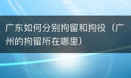 广东如何分别拘留和拘役（广州的拘留所在哪里）