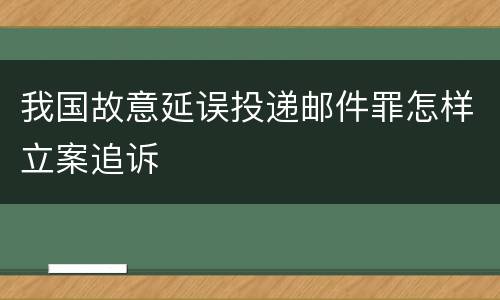 我国故意延误投递邮件罪怎样立案追诉